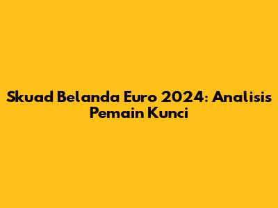Skuad Belanda Euro 2024: Analisis Pemain Kunci