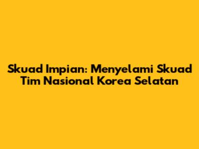 Skuad Impian: Menyelami Skuad Tim Nasional Korea Selatan