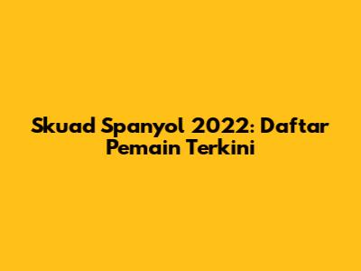 Skuad Spanyol 2022: Daftar Pemain Terkini