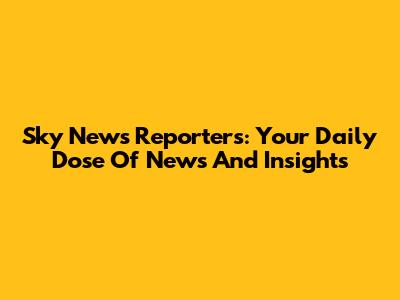Sky News Reporters: Your Daily Dose Of News And Insights