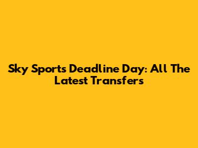 Sky Sports Deadline Day: All The Latest Transfers