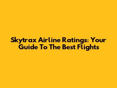 Skytrax Airline Ratings: Your Guide To The Best Flights