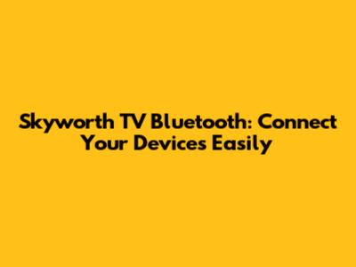 Skyworth TV Bluetooth: Connect Your Devices Easily