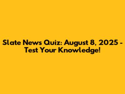 Slate News Quiz: August 8, 2025 - Test Your Knowledge!