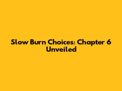 Slow Burn Choices: Chapter 6 Unveiled