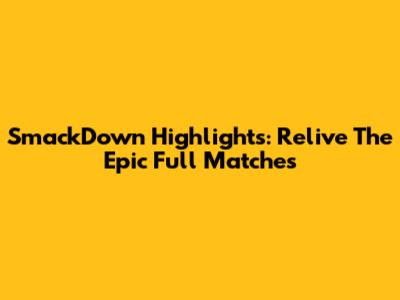 SmackDown Highlights: Relive The Epic Full Matches