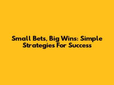 Small Bets, Big Wins: Simple Strategies For Success