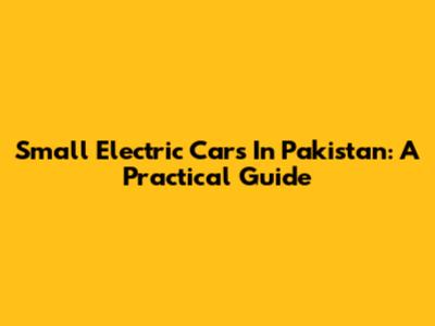 Small Electric Cars In Pakistan: A Practical Guide