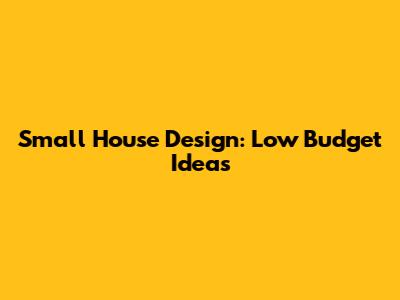 Small House Design: Low Budget Ideas