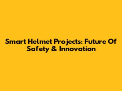 Smart Helmet Projects: Future Of Safety & Innovation