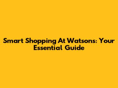 Smart Shopping At Watsons: Your Essential Guide
