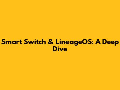 Smart Switch & LineageOS: A Deep Dive