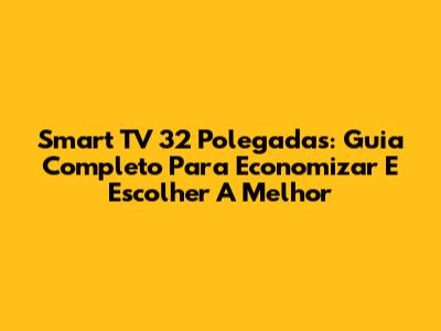 Smart TV 32 Polegadas: Guia Completo Para Economizar E Escolher A Melhor