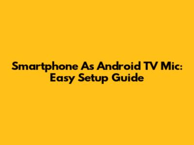 Smartphone As Android TV Mic: Easy Setup Guide