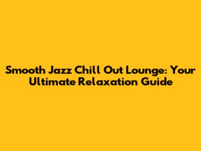 Smooth Jazz Chill Out Lounge: Your Ultimate Relaxation Guide