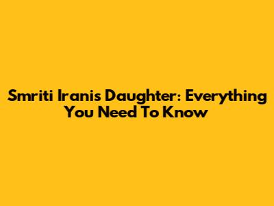Smriti Irani's Daughter: Everything You Need To Know