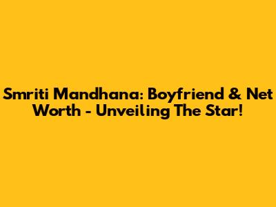 Smriti Mandhana: Boyfriend & Net Worth - Unveiling The Star!