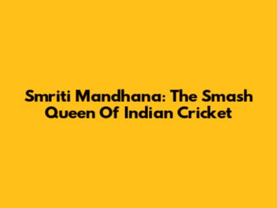 Smriti Mandhana: The 'Smash Queen' Of Indian Cricket