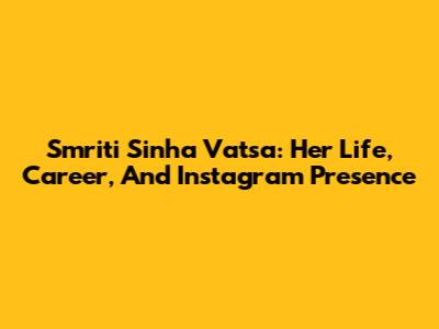 Smriti Sinha Vatsa: Her Life, Career, And Instagram Presence