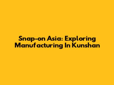 Snap-on Asia: Exploring Manufacturing In Kunshan