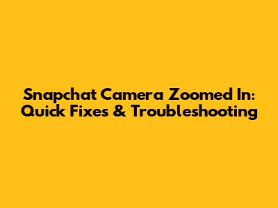 Snapchat Camera Zoomed In: Quick Fixes & Troubleshooting