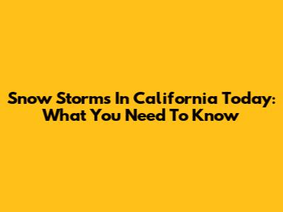 Snow Storms In California Today: What You Need To Know