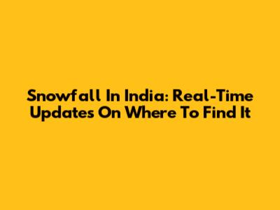 Snowfall In India: Real-Time Updates On Where To Find It