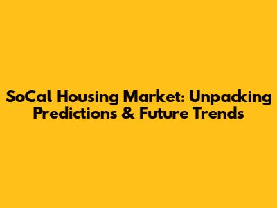 SoCal Housing Market: Unpacking Predictions & Future Trends