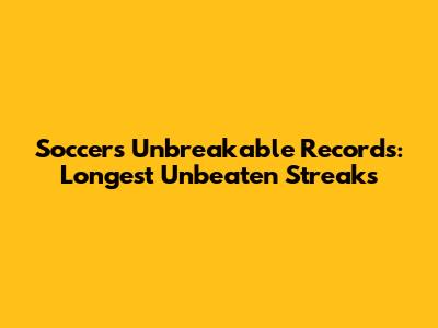 Soccer's Unbreakable Records: Longest Unbeaten Streaks