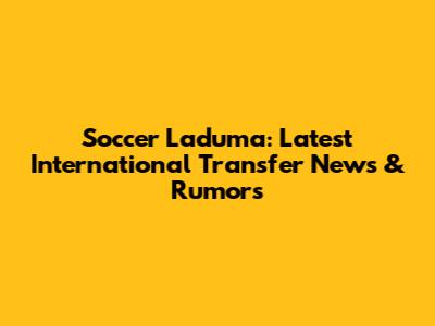 Soccer Laduma: Latest International Transfer News & Rumors