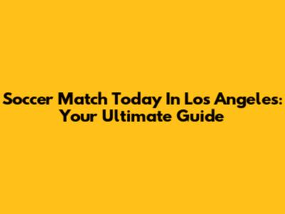 Soccer Match Today In Los Angeles: Your Ultimate Guide