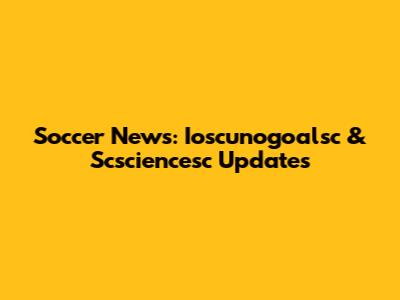 Soccer News: Ioscunogoalsc & Scsciencesc Updates
