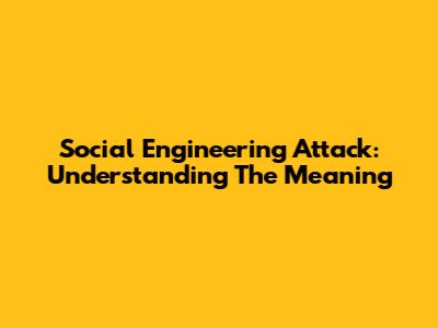 Social Engineering Attack: Understanding The Meaning