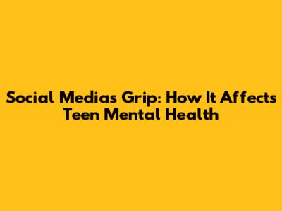 Social Media's Grip: How It Affects Teen Mental Health
