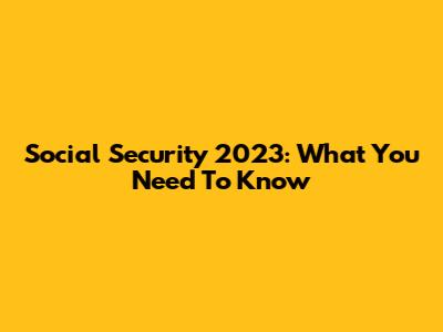 Social Security 2023: What You Need To Know