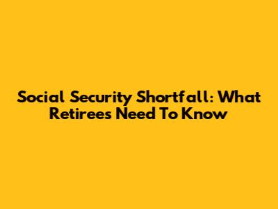 Social Security Shortfall: What Retirees Need To Know