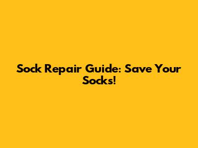 Sock Repair Guide: Save Your Socks!