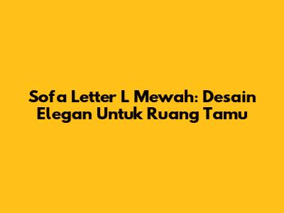 Sofa Letter L Mewah: Desain Elegan Untuk Ruang Tamu