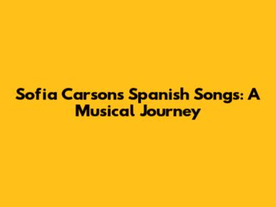 Sofia Carson's Spanish Songs: A Musical Journey