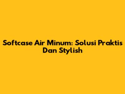 Softcase Air Minum: Solusi Praktis Dan Stylish