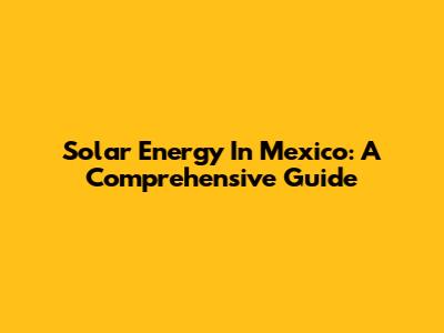 Solar Energy In Mexico: A Comprehensive Guide