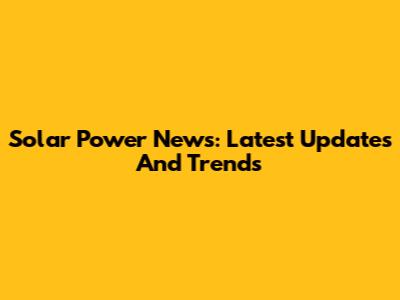 Solar Power News: Latest Updates And Trends