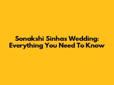 Sonakshi Sinha's Wedding: Everything You Need To Know