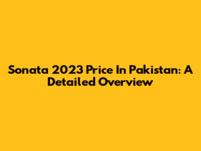 Sonata 2023 Price In Pakistan: A Detailed Overview