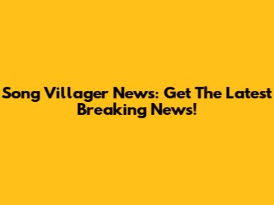 Song Villager News: Get The Latest Breaking News!