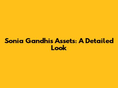 Sonia Gandhi's Assets: A Detailed Look