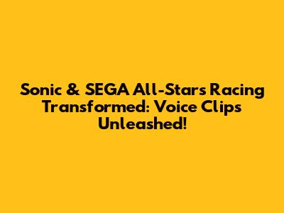 Sonic & SEGA All-Stars Racing Transformed: Voice Clips Unleashed!