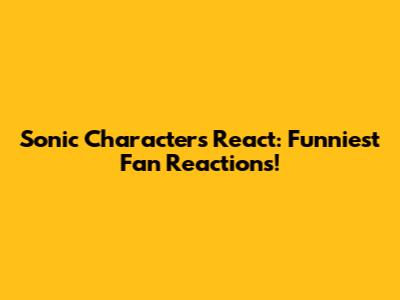 Sonic Characters React: Funniest Fan Reactions!