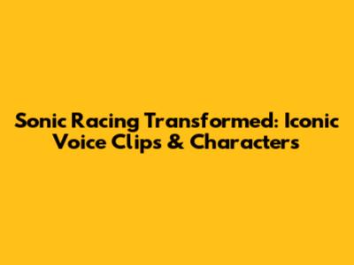 Sonic Racing Transformed: Iconic Voice Clips & Characters