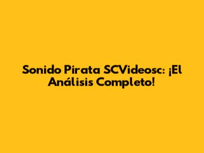 Sonido Pirata SCVideosc: ¡El Análisis Completo!
